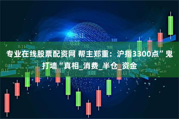 专业在线股票配资网 帮主郑重：沪指3300点”鬼打墙“真相_消费_半仓_资金
