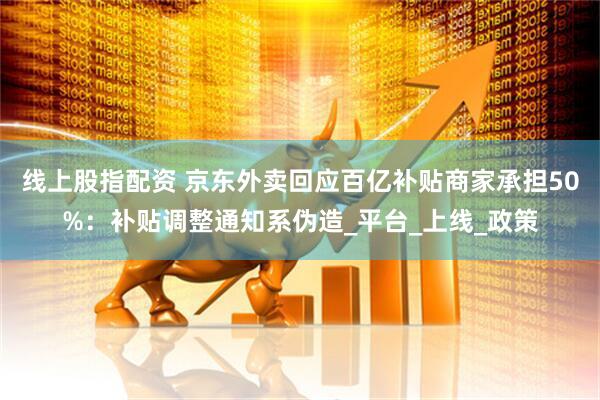 线上股指配资 京东外卖回应百亿补贴商家承担50%：补贴调整通知系伪造_平台_上线_政策