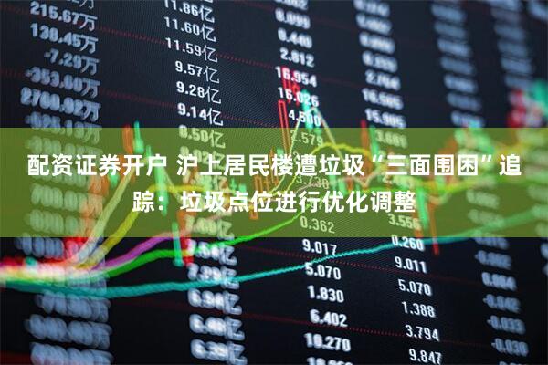 配资证券开户 沪上居民楼遭垃圾“三面围困”追踪：垃圾点位进行优化调整