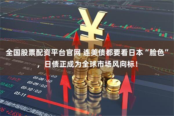 全国股票配资平台官网 连美债都要看日本“脸色”，日债正成为全球市场风向标！