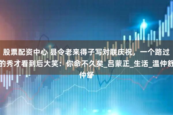 股票配资中心 县令老来得子写对联庆祝，一个路过的秀才看到后大笑：你命不久矣_吕蒙正_生活_温仲舒