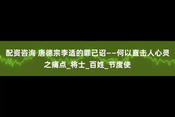 配资咨询 唐德宗李适的罪己诏——何以直击人心灵之痛点_将士_百姓_节度使