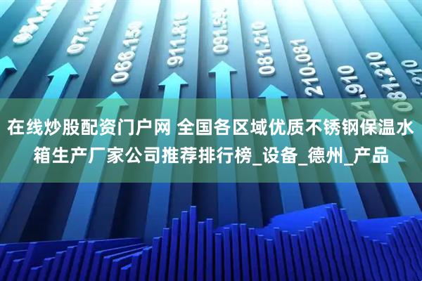 在线炒股配资门户网 全国各区域优质不锈钢保温水箱生产厂家公司推荐排行榜_设备_德州_产品