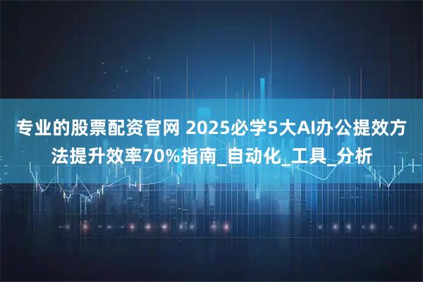 专业的股票配资官网 2025必学5大AI办公提效方法提升效率70%指南_自动化_工具_分析