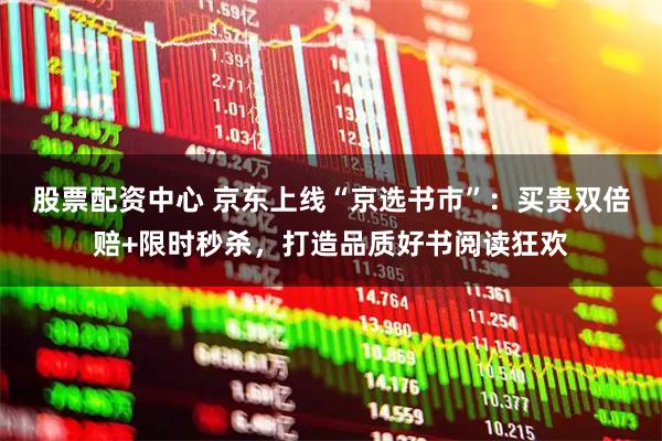 股票配资中心 京东上线“京选书市”：买贵双倍赔+限时秒杀，打造品质好书阅读狂欢
