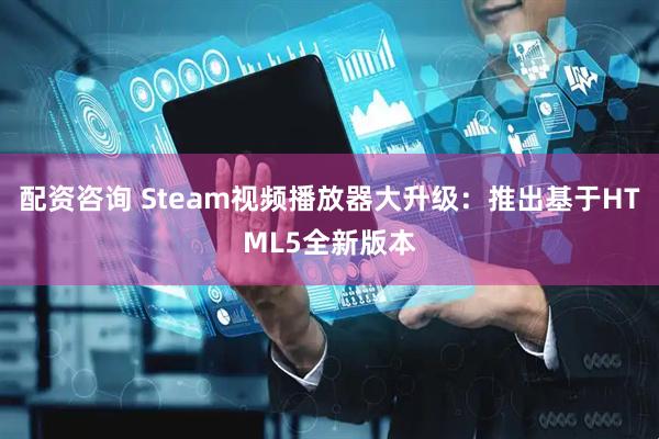 配资咨询 Steam视频播放器大升级：推出基于HTML5全新版本