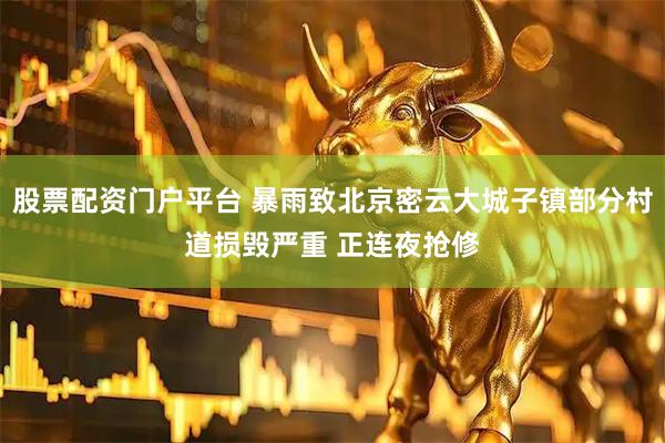 股票配资门户平台 暴雨致北京密云大城子镇部分村道损毁严重 正连夜抢修