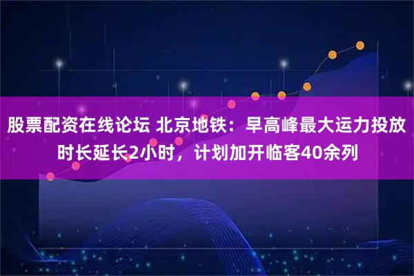 股票配资在线论坛 北京地铁：早高峰最大运力投放时长延长2小时，计划加开临客40余列
