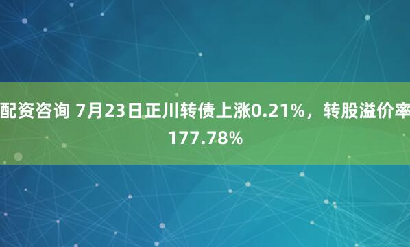 配资咨询 7月23日正川转债上涨0.21%，转股溢价率177.78%