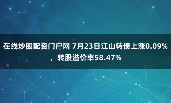 在线炒股配资门户网 7月23日江山转债上涨0.09%，转股溢价率58.47%