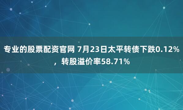 专业的股票配资官网 7月23日太平转债下跌0.12%，转股溢价率58.71%