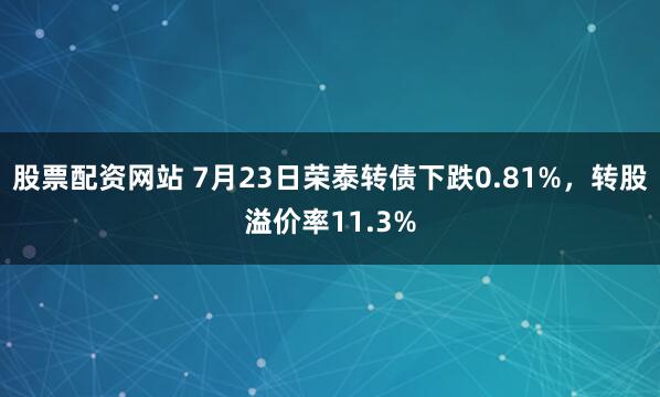 股票配资网站 7月23日荣泰转债下跌0.81%，转股溢价率11.3%