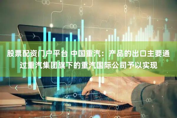 股票配资门户平台 中国重汽：产品的出口主要通过重汽集团旗下的重汽国际公司予以实现