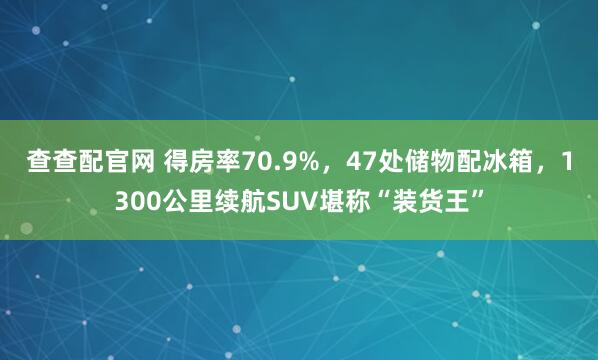 查查配官网 得房率70.9%，47处储物配冰箱，1300公里续航SUV堪称“装货王”